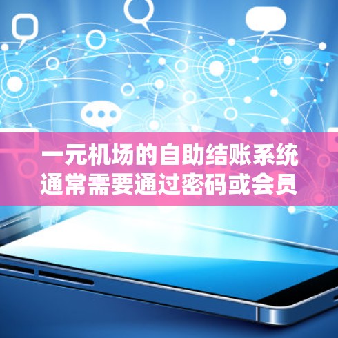 一元机场的自助结账系统通常需要通过密码或会员卡进行登录。以下是一些常见问题和解决方法 一元机场的自助结账系统通常需要通过密码或会员卡进行登录。以下是一些常见问题和解决方法
