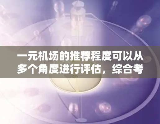 一元机场的推荐程度可以从多个角度进行评估,综合考虑其在交通、服务、经济、用户满意度、市场需求、时间因素以及文化与历史保护等方面的表现。以下是对一元机场推荐程度的详细分析 一元机场的推荐程度可以从多个角度进行评估,综合考虑其在交通、服务、经济、用户满意度、市场需求、时间因素以及文化与历史保护等方面的表现。以下是对一元机场推荐程度的详细分析