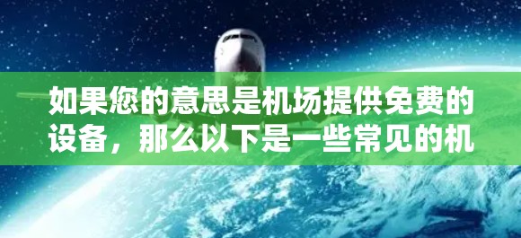 如果您的意思是机场提供免费的设备,那么以下是一些常见的机场设备和软件,通常都是免费的 如果您的意思是机场提供免费的设备,那么以下是一些常见的机场设备和软件,通常都是免费的