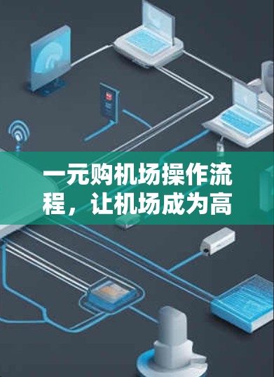 一元购机场操作流程,让机场成为高效服务的元处 一元购机场操作流程,让机场成为高效服务的元处