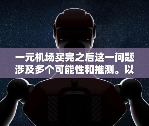 一元机场买完之后这一问题涉及多个可能性和推测。以下是对此问题的逐步解释和答案 一元机场买完之后这一问题涉及多个可能性和推测。以下是对此问题的逐步解释和答案