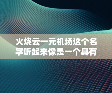 火烧云一元机场这个名字听起来像是一个具有创新性和独特性的机场项目,可能在城市规划或娱乐领域有所探索。以下是一些可能与这个项目相关的背景信息 火烧云一元机场这个名字听起来像是一个具有创新性和独特性的机场项目,可能在城市规划或娱乐领域有所探索。以下是一些可能与这个项目相关的背景信息
