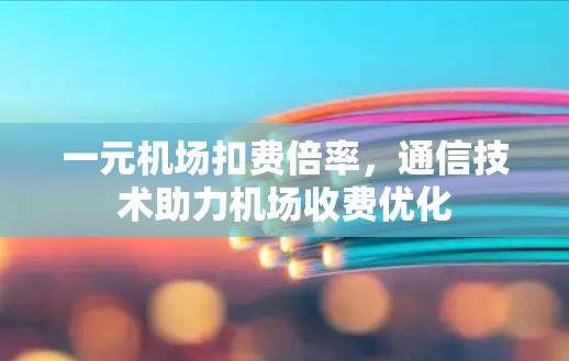 一元机场扣费倍率,通信技术助力机场收费优化 一元机场扣费倍率,通信技术助力机场收费优化