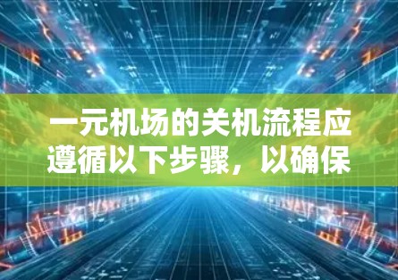 一元机场的关机流程应遵循以下步骤,以确保所有设施关闭并预防潜在的犯罪活动 一元机场的关机流程应遵循以下步骤,以确保所有设施关闭并预防潜在的犯罪活动