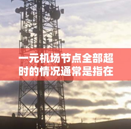 一元机场节点全部超时的情况通常是指在特定的时间段内,机场节点的人数超过了规定的人数上限。处理这一问题通常包括以下步骤 一元机场节点全部超时的情况通常是指在特定的时间段内,机场节点的人数超过了规定的人数上限。处理这一问题通常包括以下步骤