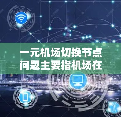 一元机场切换节点问题主要指机场在日常运营中出现单一设备故障,导致整个机场无法正常工作。以下是针对这一问题的详细分析和解决方案 一元机场切换节点问题主要指机场在日常运营中出现单一设备故障,导致整个机场无法正常工作。以下是针对这一问题的详细分析和解决方案