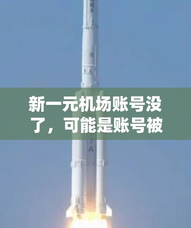 新一元机场账号没了,可能是账号被删除了或系统问题。建议 新一元机场账号没了,可能是账号被删除了或系统问题。建议