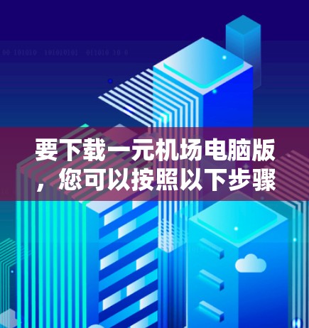 要下载一元机场电脑版,您可以按照以下步骤操作 要下载一元机场电脑版,您可以按照以下步骤操作
