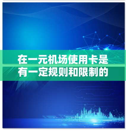在一元机场使用卡是有一定规则和限制的,以下是一些关键点 在一元机场使用卡是有一定规则和限制的,以下是一些关键点