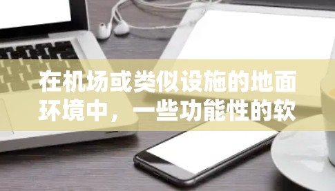 在机场或类似设施的地面环境中,一些功能性的软件可以帮助提升效率和用户体验。以下是一些常见的类似软件 在机场或类似设施的地面环境中,一些功能性的软件可以帮助提升效率和用户体验。以下是一些常见的类似软件