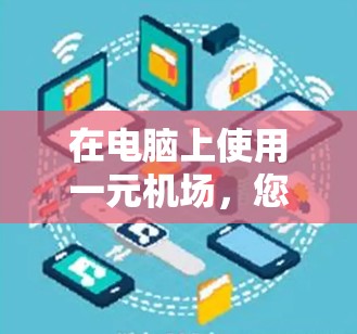 在电脑上使用一元机场,您可以按照以下步骤操作 在电脑上使用一元机场,您可以按照以下步骤操作