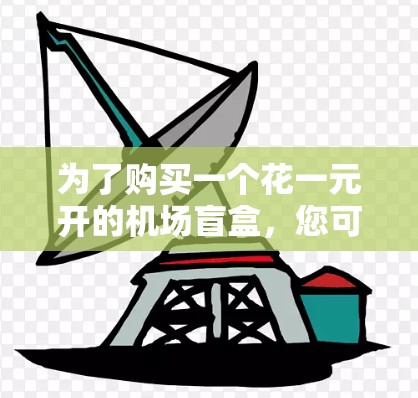 为了购买一个花一元开的机场盲盒,您可以按照以下步骤进行 为了购买一个花一元开的机场盲盒,您可以按照以下步骤进行