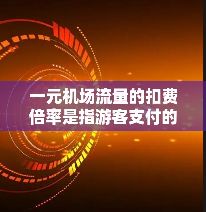 一元机场流量的扣费倍率是指游客支付的金额相对于机场原价的比例。以下是关于一元机场倍率的详细分析和解答 一元机场流量的扣费倍率是指游客支付的金额相对于机场原价的比例。以下是关于一元机场倍率的详细分析和解答