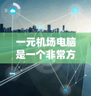 一元机场电脑是一个非常方便的设备,适合在机场附近或者附近购买,方便携带,适合短时间使用。以下是关于一元机场电脑的一些有用信息 一元机场电脑是一个非常方便的设备,适合在机场附近或者附近购买,方便携带,适合短时间使用。以下是关于一元机场电脑的一些有用信息