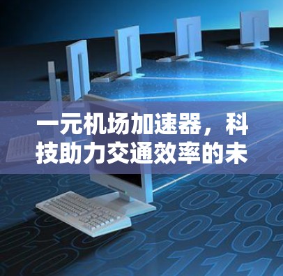 一元机场加速器,科技助力交通效率的未来解决方案 一元机场加速器,科技助力交通效率的未来解决方案