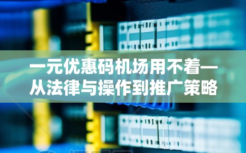 一元优惠码机场用不着—从法律与操作到推广策略 一元优惠码机场用不着—从法律与操作到推广策略
