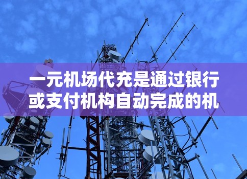一元机场代充是通过银行或支付机构自动完成的机场支付方式,适合经常前往机场的用户。以下是一个清晰的步骤指南 一元机场代充是通过银行或支付机构自动完成的机场支付方式,适合经常前往机场的用户。以下是一个清晰的步骤指南