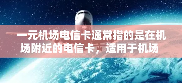 一元机场电信卡通常指的是在机场附近的电信卡,适用于机场 station 或附近的商场,用于支付费用或享受优惠。以下是一些关键点和建议 一元机场电信卡通常指的是在机场附近的电信卡,适用于机场 station 或附近的商场,用于支付费用或享受优惠。以下是一些关键点和建议