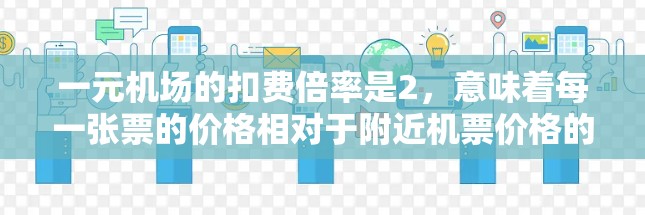 一元机场的扣费倍率是2,意味着每一张票的价格相对于附近机票价格的倍数为2分之一。具体计算方法如下 一元机场的扣费倍率是2,意味着每一张票的价格相对于附近机票价格的倍数为2分之一。具体计算方法如下