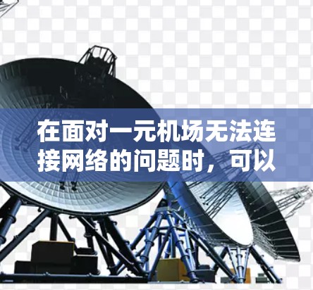 在面对一元机场无法连接网络的问题时,可以按照以下步骤进行操作和解决方案 在面对一元机场无法连接网络的问题时,可以按照以下步骤进行操作和解决方案