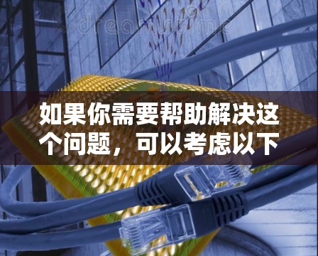 如果你需要帮助解决这个问题,可以考虑以下几点 如果你需要帮助解决这个问题,可以考虑以下几点