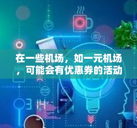 在一些机场,如一元机场,可能会有优惠券的活动,通常用于购买机票、门票等。以下是一些步骤和建议,帮助您在机场找到优惠券并使用 在一些机场,如一元机场,可能会有优惠券的活动,通常用于购买机票、门票等。以下是一些步骤和建议,帮助您在机场找到优惠券并使用