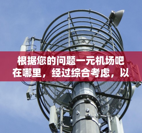 根据您的问题一元机场吧在哪里,经过综合考虑,以下可能是答案 根据您的问题一元机场吧在哪里,经过综合考虑,以下可能是答案