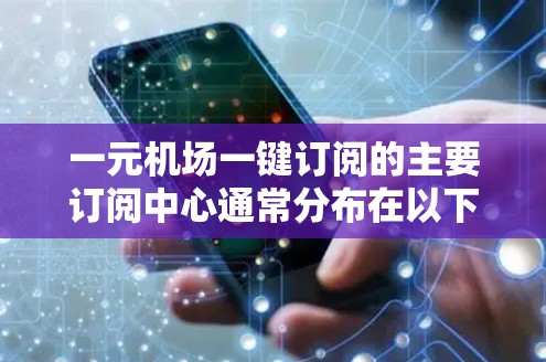 一元机场一键订阅的主要订阅中心通常分布在以下几个主要地区 一元机场一键订阅的主要订阅中心通常分布在以下几个主要地区
