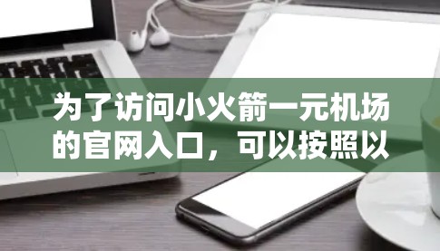 为了访问小火箭一元机场的官网入口,可以按照以下步骤进行 为了访问小火箭一元机场的官网入口,可以按照以下步骤进行