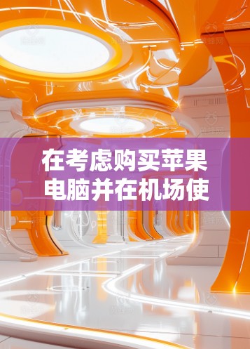 在考虑购买苹果电脑并在机场使用时,以下是一些关键点和建议 在考虑购买苹果电脑并在机场使用时,以下是一些关键点和建议