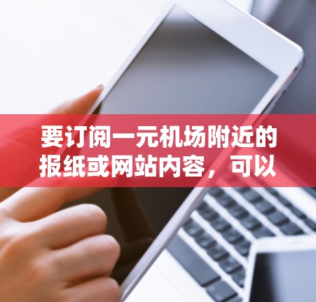要订阅一元机场附近的报纸或网站内容,可以考虑以下步骤 要订阅一元机场附近的报纸或网站内容,可以考虑以下步骤