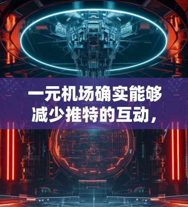一元机场确实能够减少推特的互动,主要通过以下原因实现 一元机场确实能够减少推特的互动,主要通过以下原因实现
