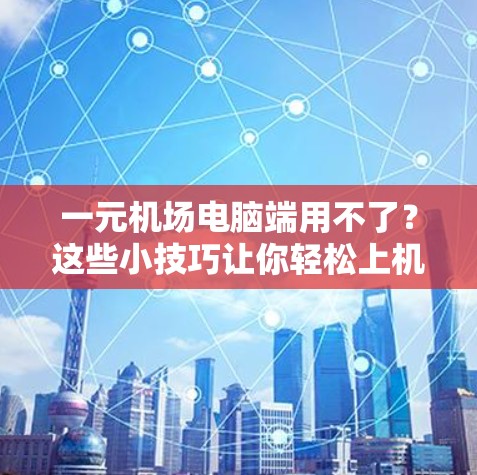 一元机场电脑端用不了?这些小技巧让你轻松上机,告别电脑端在机场的烦恼 一元机场电脑端用不了?这些小技巧让你轻松上机,告别电脑端在机场的烦恼
