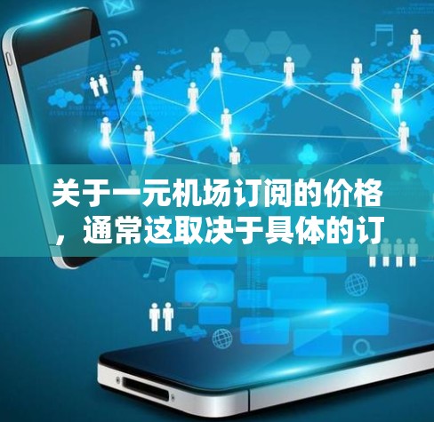 关于一元机场订阅的价格,通常这取决于具体的订阅服务类型和覆盖范围。机场订阅通常是指通过订阅特定的机场服务,如机场酒店、机场餐饮、机场交通等,以获取服务。以下是一些常见的价格范围和解释 关于一元机场订阅的价格,通常这取决于具体的订阅服务类型和覆盖范围。机场订阅通常是指通过订阅特定的机场服务,如机场酒店、机场餐饮、机场交通等,以获取服务。以下是一些常见的价格范围和解释