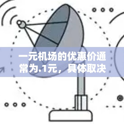 一元机场的优惠价通常为.1元,具体取决于航空公司和机场的情况。以下是一些常见的优惠活动 一元机场的优惠价通常为.1元,具体取决于航空公司和机场的情况。以下是一些常见的优惠活动