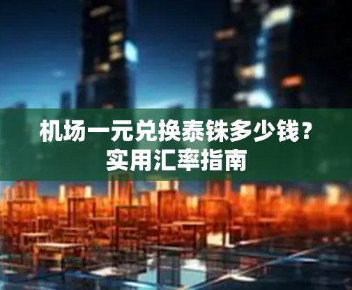 机场一元兑换泰铢多少钱?实用汇率指南 机场一元兑换泰铢多少钱?实用汇率指南