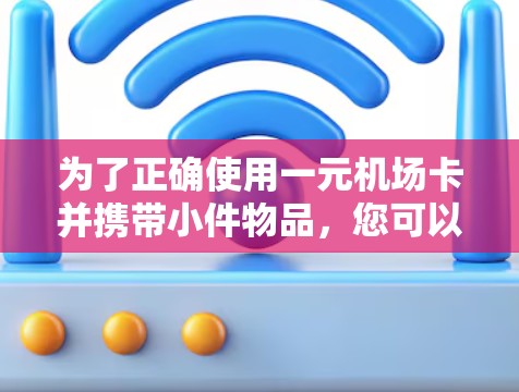 为了正确使用一元机场卡并携带小件物品,您可以按照以下步骤进行 为了正确使用一元机场卡并携带小件物品,您可以按照以下步骤进行