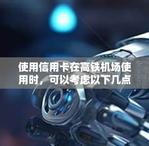 使用信用卡在高铁机场使用时,可以考虑以下几点建议 使用信用卡在高铁机场使用时,可以考虑以下几点建议