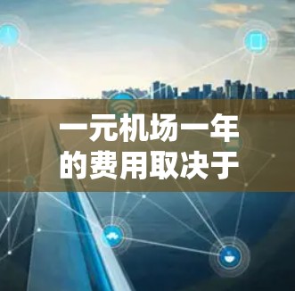 一元机场一年的费用取决于多种因素,包括航班价格、交通工具、交通卡使用、交通方式选择等。以下是一些关键点 一元机场一年的费用取决于多种因素,包括航班价格、交通工具、交通卡使用、交通方式选择等。以下是一些关键点