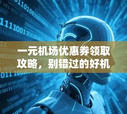 一元机场优惠券领取攻略,别错过的好机会! 一元机场优惠券领取攻略,别错过的好机会!