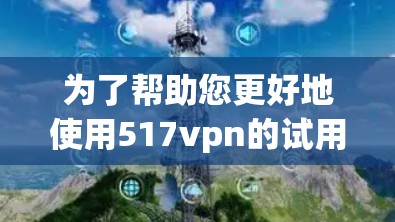 为了帮助您更好地使用517vpn的试用版,以下是分步骤的建议 为了帮助您更好地使用517vpn的试用版,以下是分步骤的建议