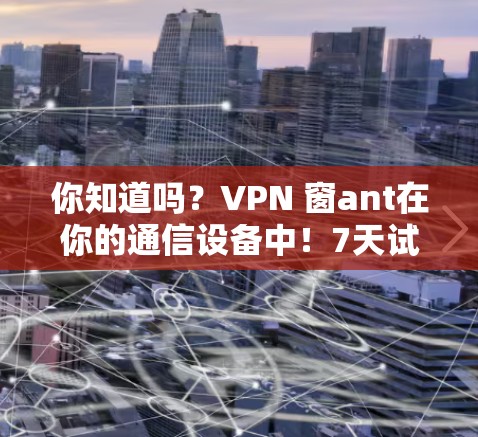 你知道吗?VPN 窗ant在你的通信设备中!7天试用,让你的网络更安全更稳定 你知道吗?VPN 窗ant在你的通信设备中!7天试用,让你的网络更安全更稳定