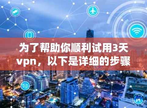 为了帮助你顺利试用3天vpn,以下是详细的步骤指南 为了帮助你顺利试用3天vpn,以下是详细的步骤指南