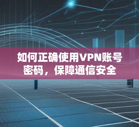 如何正确使用VPN账号密码,保障通信安全 如何正确使用VPN账号密码,保障通信安全
