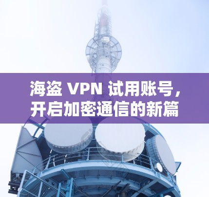 海盗 VPN 试用账号，开启加密通信的新篇章
