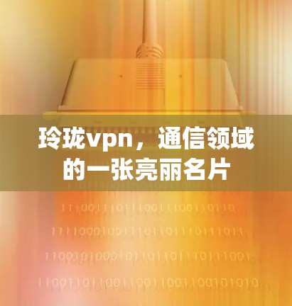 玲珑vpn,通信领域的一张亮丽名片 玲珑vpn,通信领域的一张亮丽名片