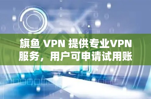 旗鱼 VPN 提供专业VPN服务,用户可申请试用账号 旗鱼 VPN 提供专业VPN服务,用户可申请试用账号
