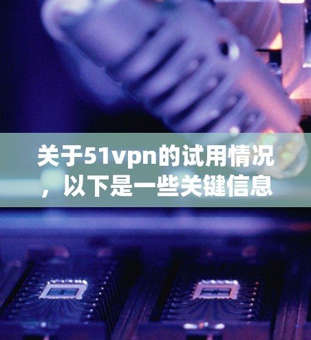 关于51vpn的试用情况，以下是一些关键信息
