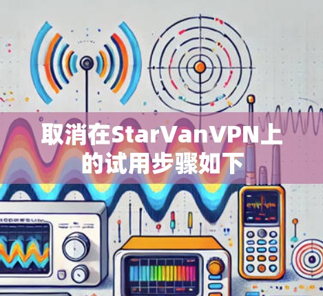 取消在StarVanVPN上的试用步骤如下 取消在StarVanVPN上的试用步骤如下