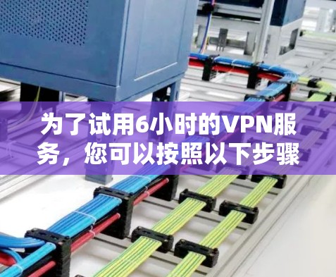 为了试用6小时的VPN服务,您可以按照以下步骤操作 为了试用6小时的VPN服务,您可以按照以下步骤操作